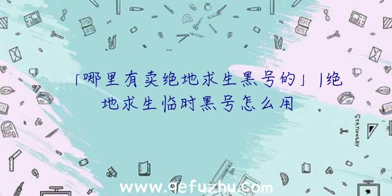 「哪里有卖绝地求生黑号的」|绝地求生临时黑号怎么用
